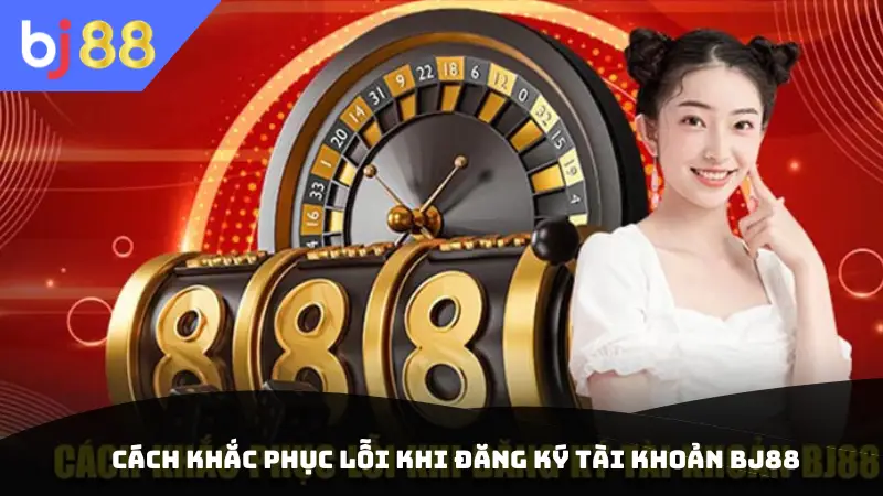 Cách Khắc Phục Lỗi Khi Đăng Ký Tài Khoản BJ88