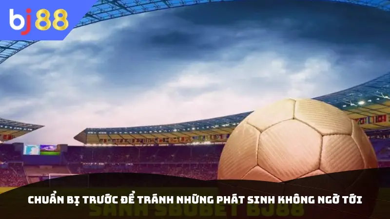 Chuẩn bị trước để tránh những phát sinh không ngờ tới
