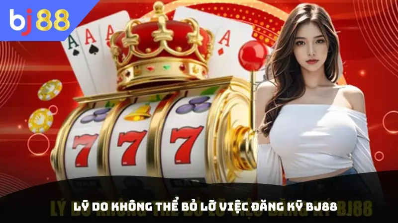 Lý Do Không Thể Bỏ Lỡ Việc Đăng Ký BJ88